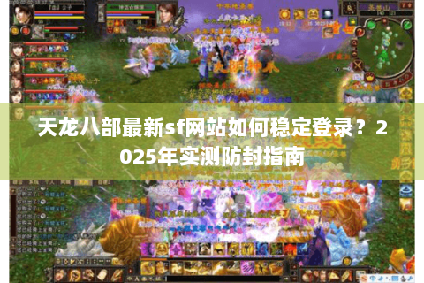 天龙八部最新sf网站如何稳定登录？2025年实测防封指南
