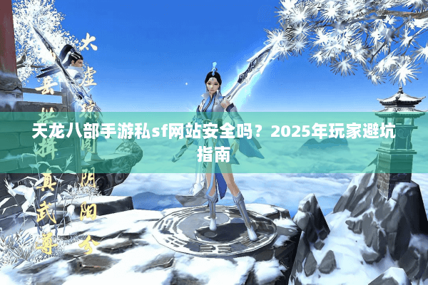 天龙八部手游私sf网站安全吗？2025年玩家避坑指南