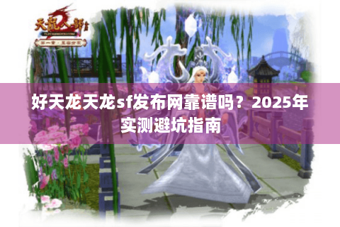 好天龙天龙sf发布网靠谱吗？2025年实测避坑指南