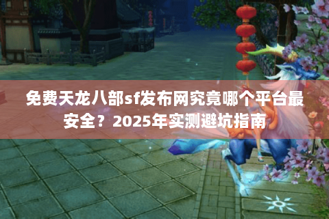 免费天龙八部sf发布网究竟哪个平台最安全？2025年实测避坑指南