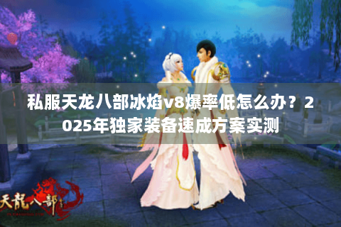 私服天龙八部冰焰v8爆率低怎么办？2025年独家装备速成方案实测