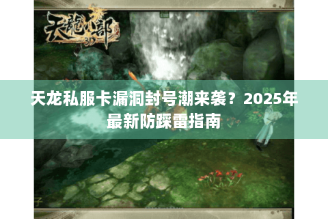 天龙私服卡漏洞封号潮来袭？2025年最新防踩雷指南