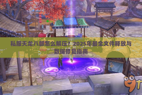 私服天龙八部怎么解压？2025年最全文件释放与数据修复指南