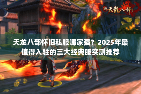 天龙八部怀旧私服哪家强？2025年最值得入驻的三大经典服实测推荐