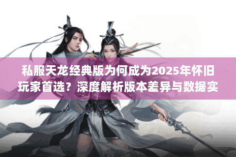 私服天龙经典版为何成为2025年怀旧玩家首选？深度解析版本差异与数据实测
