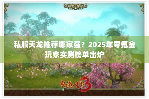私服天龙推荐哪家强？2025年零氪金玩家实测榜单出炉