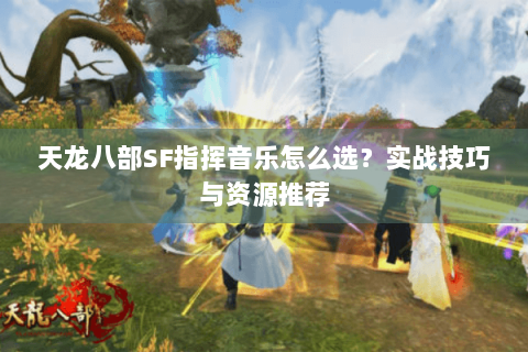 天龙八部SF指挥音乐怎么选？实战技巧与资源推荐