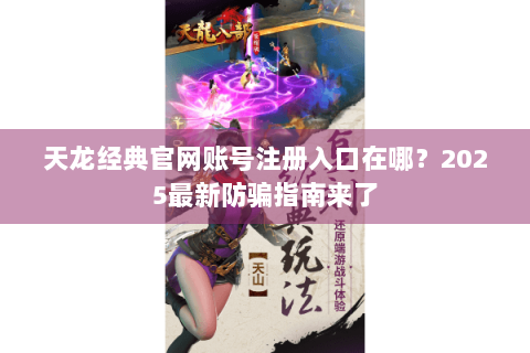 天龙经典官网账号注册入口在哪？2025最新防骗指南来了
