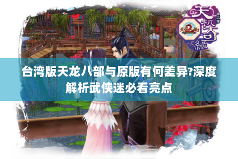 台湾版天龙八部与原版有何差异?深度解析武侠迷必看亮点