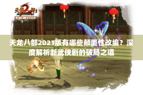 天龙八部2021版有哪些颠覆性改编？深度解析新武侠剧的破局之道