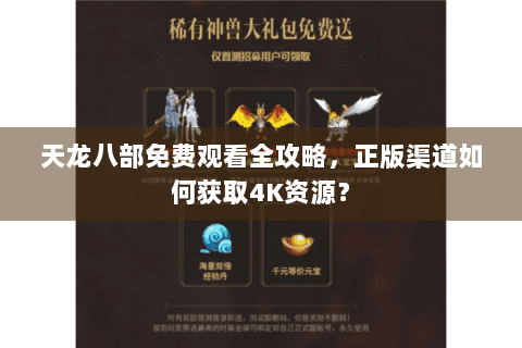 天龙八部免费观看全攻略，正版渠道如何获取4K资源？