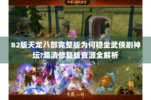 82版天龙八部完整版为何稳坐武侠剧神坛?超清修复版资源全解析