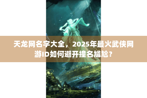 天龙网名字大全，2025年最火武侠网游ID如何避开撞名尴尬？