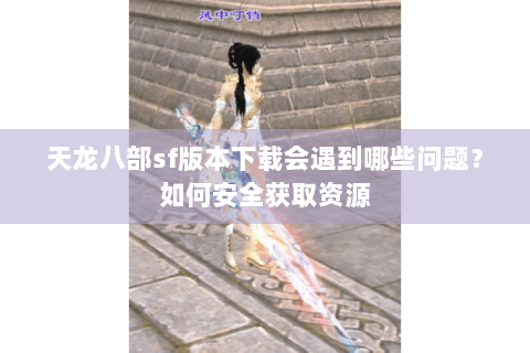 天龙八部sf版本下载会遇到哪些问题？如何安全获取资源