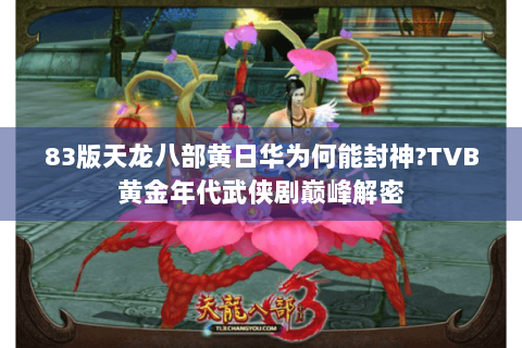 83版天龙八部黄日华为何能封神?TVB黄金年代武侠剧巅峰解密