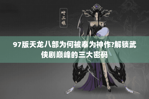 97版天龙八部为何被奉为神作?解锁武侠剧巅峰的三大密码