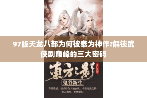 97版天龙八部为何被奉为神作?解锁武侠剧巅峰的三大密码