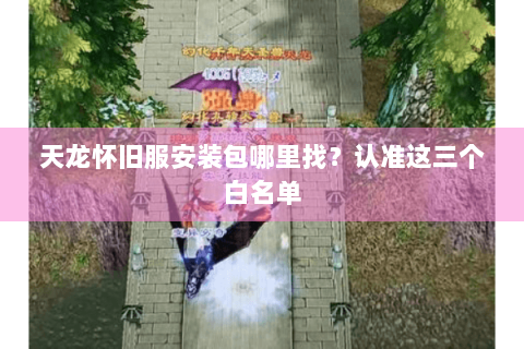天龙怀旧服安装包哪里找？认准这三个白名单