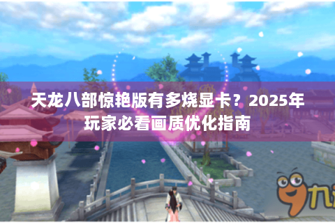 天龙八部惊艳版有多烧显卡？2025年玩家必看画质优化指南