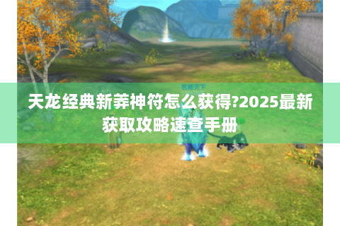 天龙经典新莽神符怎么获得?2025最新获取攻略速查手册
