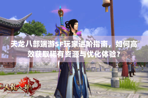 天龙八部端游SF玩家进阶指南，如何高效获取稀有资源与优化体验？