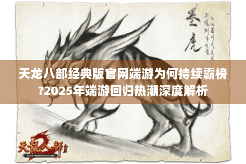 天龙八部经典版官网端游为何持续霸榜?2025年端游回归热潮深度解析