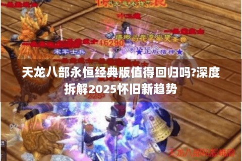 天龙八部永恒经典版值得回归吗?深度拆解2025怀旧新趋势
