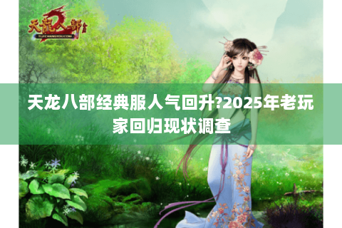天龙八部经典服人气回升?2025年老玩家回归现状调查