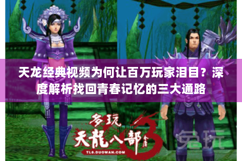 天龙经典视频为何让百万玩家泪目？深度解析找回青春记忆的三大通路