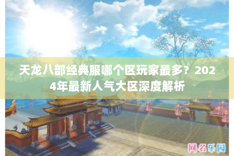 天龙八部经典服哪个区玩家最多？2024年最新人气大区深度解析