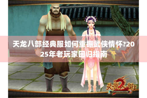 天龙八部经典服如何重振武侠情怀?2025年老玩家回归指南