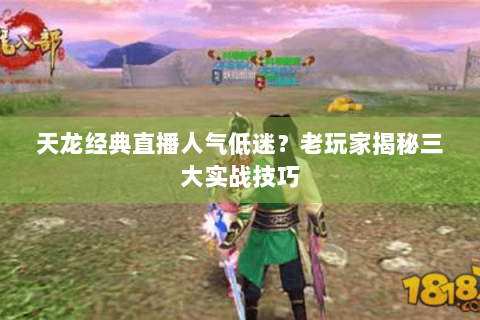 天龙经典直播人气低迷？老玩家揭秘三大实战技巧