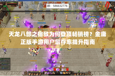 天龙八部之宿敌为何登顶畅销榜？金庸正版手游用户留存率提升指南