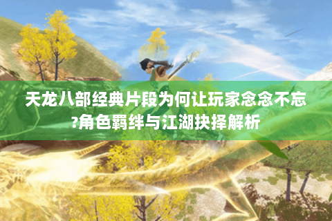天龙八部经典片段为何让玩家念念不忘?角色羁绊与江湖抉择解析