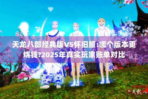 天龙八部经典版VS怀旧服:哪个版本更烧钱?2025年真实玩家账单对比