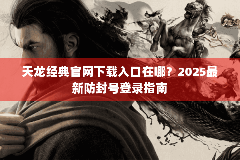 天龙经典官网下载入口在哪?2025最新防封号登录指南 天龙经典官网下载入口在哪?2025最新防封号登录指南