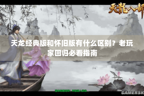 天龙经典版和怀旧版有什么区别？老玩家回归必看指南