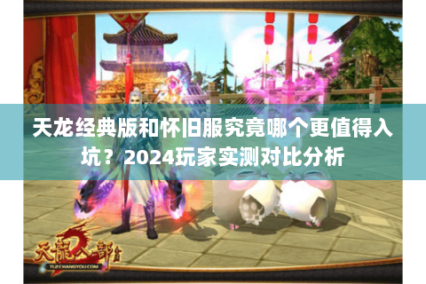 天龙经典版和怀旧服究竟哪个更值得入坑？2024玩家实测对比分析
