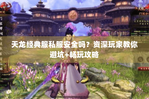 天龙经典服私服安全吗？资深玩家教你避坑+畅玩攻略