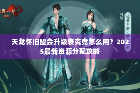 天龙怀旧盟会升级表究竟怎么用？2025最新资源分配攻略