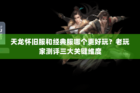 天龙怀旧服和经典服哪个更好玩？老玩家测评三大关键维度