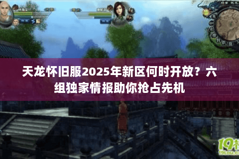 天龙怀旧服2025年新区何时开放？六组独家情报助你抢占先机