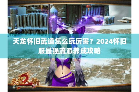 天龙怀旧武道怎么玩厉害？2024怀旧服最强流派养成攻略