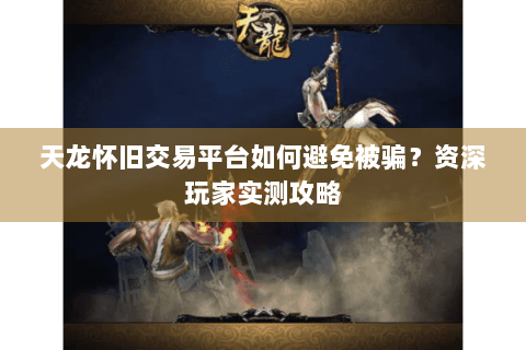 天龙怀旧交易平台如何避免被骗？资深玩家实测攻略