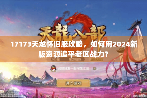 17173天龙怀旧服攻略，如何用2024新版资源追平老区战力？
