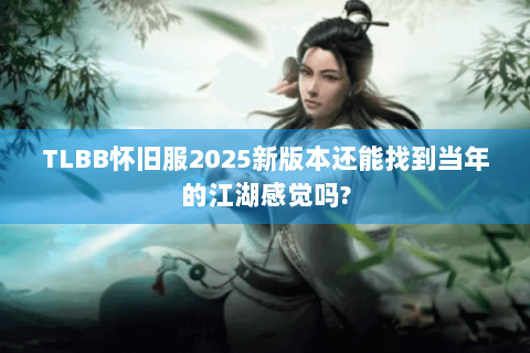 TLBB怀旧服2025新版本还能找到当年的江湖感觉吗?