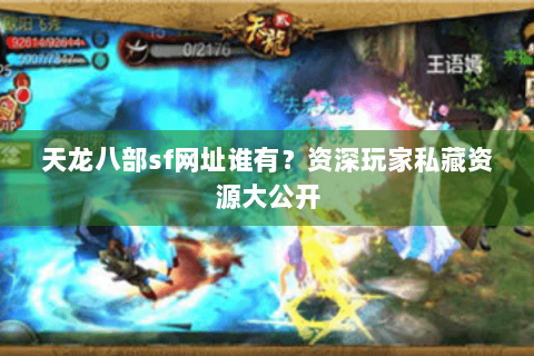 天龙八部sf网址谁有？资深玩家私藏资源大公开