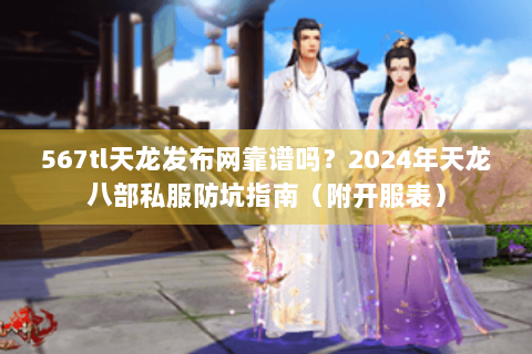 567tl天龙发布网靠谱吗？2024年天龙八部私服防坑指南（附开服表）