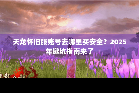 天龙怀旧服账号去哪里买安全?2025年避坑指南来了 天龙怀旧服账号去哪里买安全?2025年避坑指南来了