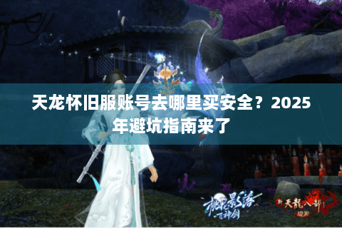 天龙怀旧服账号去哪里买安全？2025年避坑指南来了